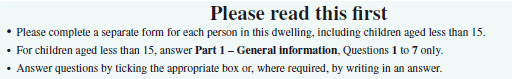 'Please read this first' is centred, followed by 3 dot points: Please complete a separate form for each person in this dwelling, including children aged less than 15; For children aged less than 15, answer Part 1 - General information, Questions 1 to 7 only; Answer questions by ticking the appropriate box, or where required, by writing in an answer.