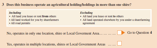 Does this business operate an agricultural holding/holdings in more than one shire? Including: All land you lease or rent from others; All road permits. Excluding: All land you lease or rent to others; All land operated elsewhere by you under a sharefarming agreement. Response options: No, operates in only one location, shire or Local government area - Go to Question 4; Yes, operates in multiple locations, shires or local government areas.