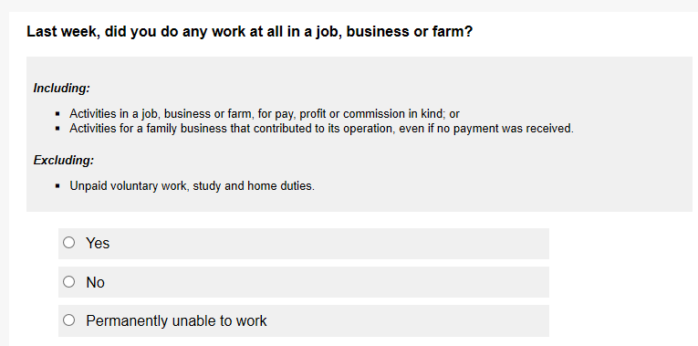 Extract from a survey form showing placement of instructions. For example: Question: 'Last week did you do any work in a job, business or farm?' New line, instruction: 'Including: Activities in a job, business or farm, for pay, profit or commission.' New line: response categories: Yes; No; Permanently unable to work.